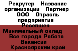 Рекрутер › Название организации ­ Партнер, ООО › Отрасль предприятия ­ Ресепшен › Минимальный оклад ­ 1 - Все города Работа » Вакансии   . Красноярский край,Бородино г.